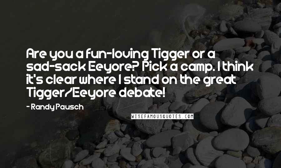 Randy Pausch Quotes: Are you a fun-loving Tigger or a sad-sack Eeyore? Pick a camp. I think it's clear where I stand on the great Tigger/Eeyore debate!