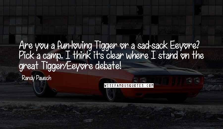 Randy Pausch Quotes: Are you a fun-loving Tigger or a sad-sack Eeyore? Pick a camp. I think it's clear where I stand on the great Tigger/Eeyore debate!