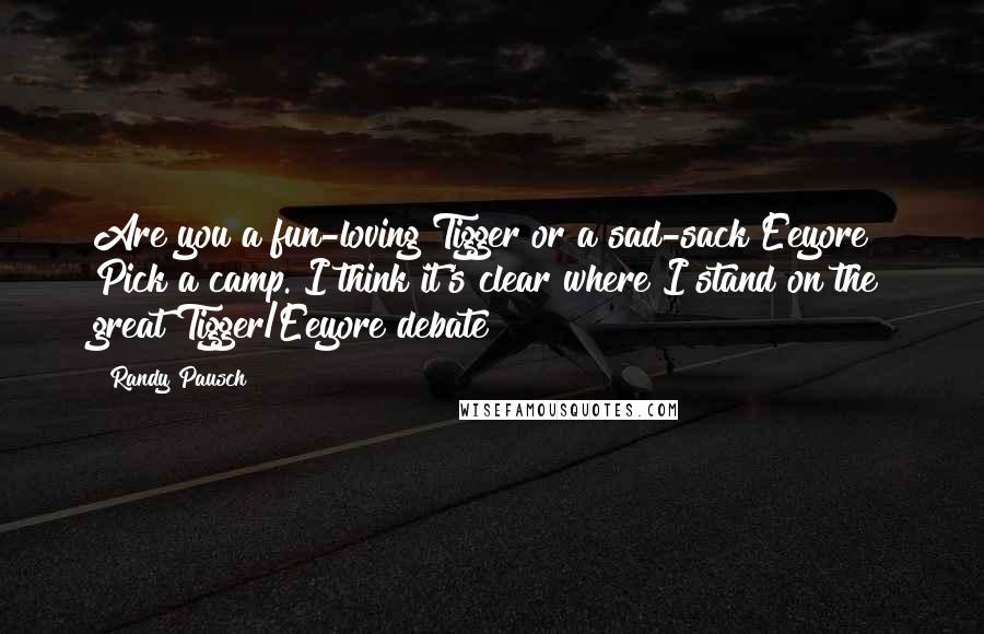 Randy Pausch Quotes: Are you a fun-loving Tigger or a sad-sack Eeyore? Pick a camp. I think it's clear where I stand on the great Tigger/Eeyore debate!