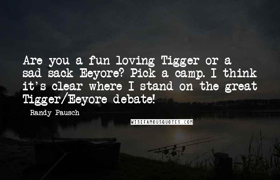 Randy Pausch Quotes: Are you a fun-loving Tigger or a sad-sack Eeyore? Pick a camp. I think it's clear where I stand on the great Tigger/Eeyore debate!