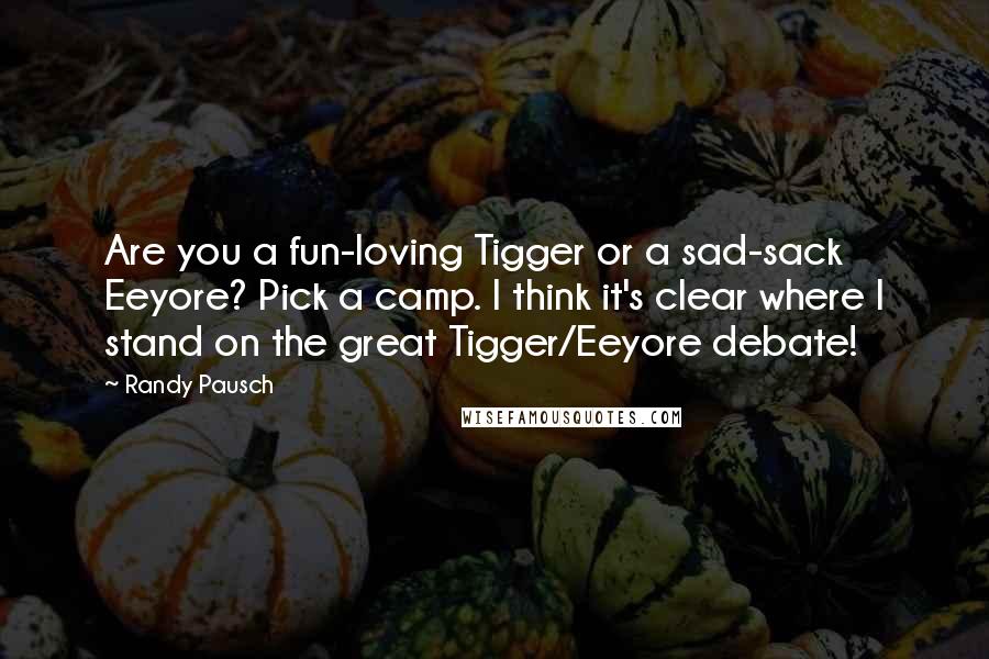 Randy Pausch Quotes: Are you a fun-loving Tigger or a sad-sack Eeyore? Pick a camp. I think it's clear where I stand on the great Tigger/Eeyore debate!
