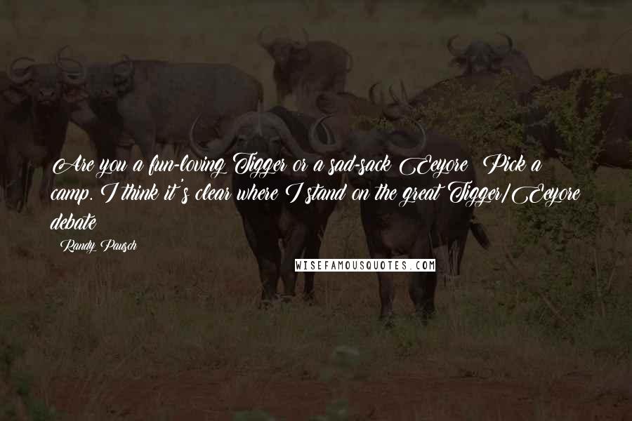 Randy Pausch Quotes: Are you a fun-loving Tigger or a sad-sack Eeyore? Pick a camp. I think it's clear where I stand on the great Tigger/Eeyore debate!