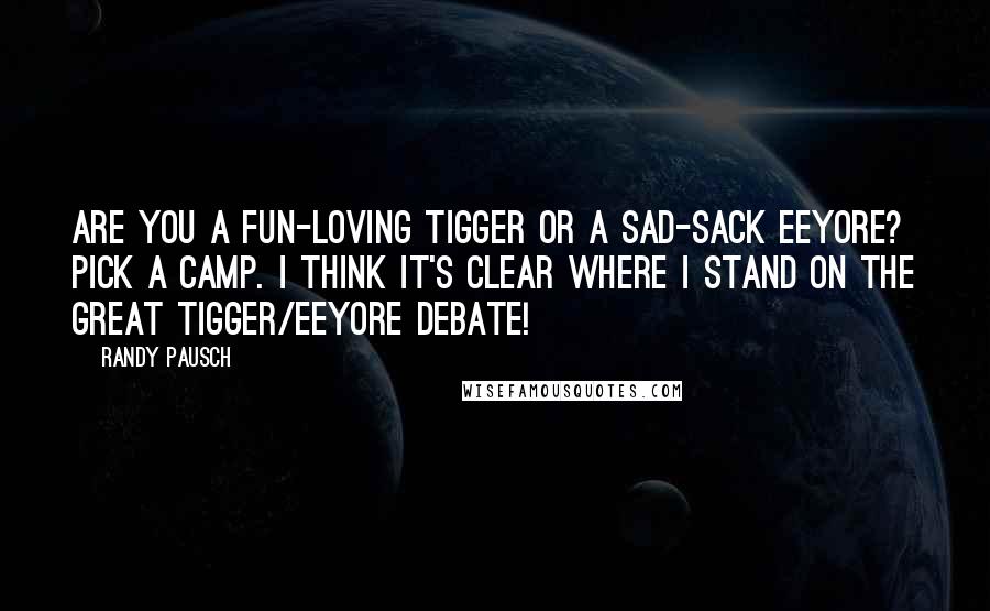 Randy Pausch Quotes: Are you a fun-loving Tigger or a sad-sack Eeyore? Pick a camp. I think it's clear where I stand on the great Tigger/Eeyore debate!