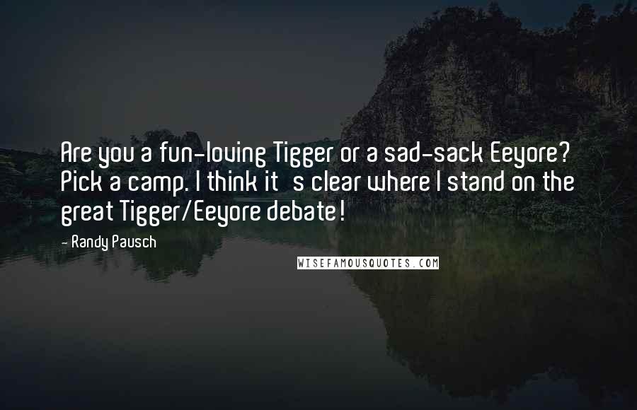 Randy Pausch Quotes: Are you a fun-loving Tigger or a sad-sack Eeyore? Pick a camp. I think it's clear where I stand on the great Tigger/Eeyore debate!