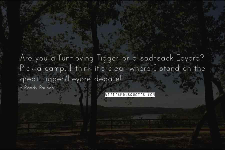 Randy Pausch Quotes: Are you a fun-loving Tigger or a sad-sack Eeyore? Pick a camp. I think it's clear where I stand on the great Tigger/Eeyore debate!