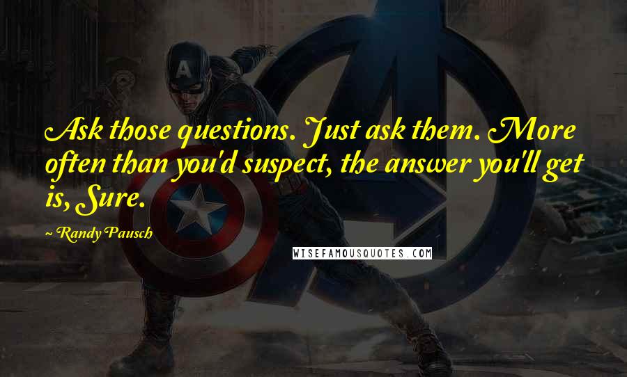 Randy Pausch Quotes: Ask those questions. Just ask them. More often than you'd suspect, the answer you'll get is, Sure.