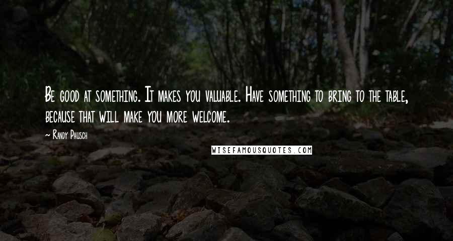 Randy Pausch Quotes: Be good at something. It makes you valuable. Have something to bring to the table, because that will make you more welcome.