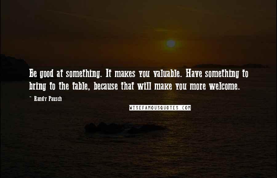 Randy Pausch Quotes: Be good at something. It makes you valuable. Have something to bring to the table, because that will make you more welcome.