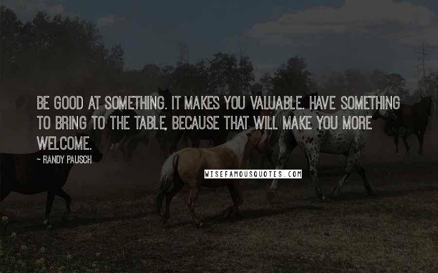 Randy Pausch Quotes: Be good at something. It makes you valuable. Have something to bring to the table, because that will make you more welcome.