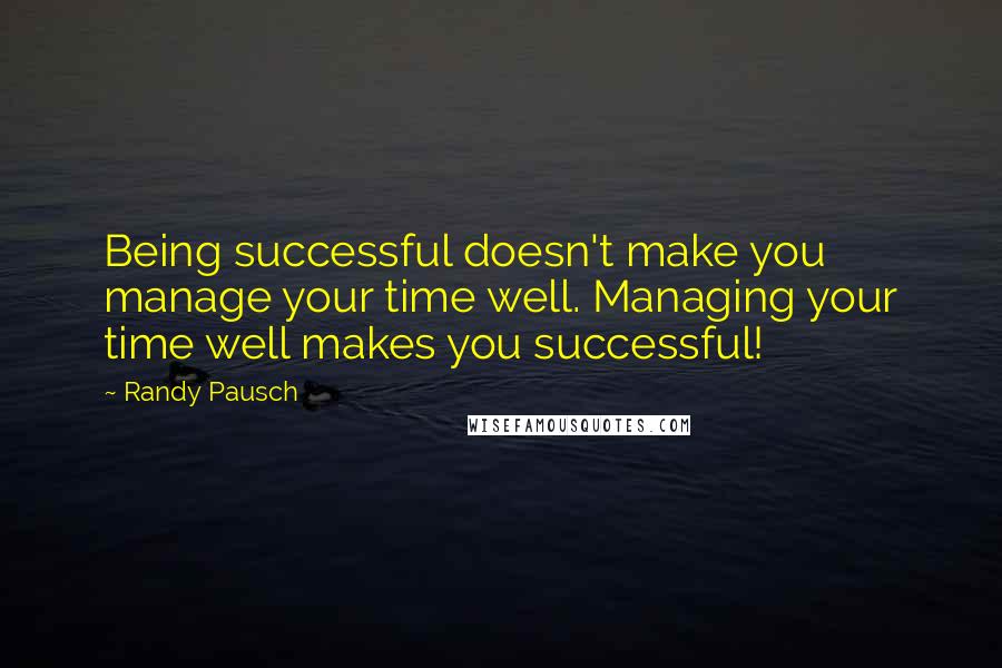 Randy Pausch Quotes: Being successful doesn't make you manage your time well. Managing your time well makes you successful!
