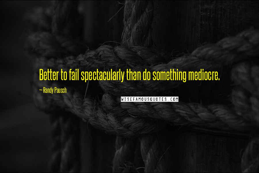 Randy Pausch Quotes: Better to fail spectacularly than do something mediocre.