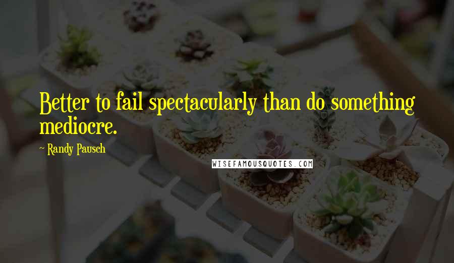 Randy Pausch Quotes: Better to fail spectacularly than do something mediocre.