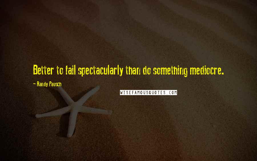 Randy Pausch Quotes: Better to fail spectacularly than do something mediocre.