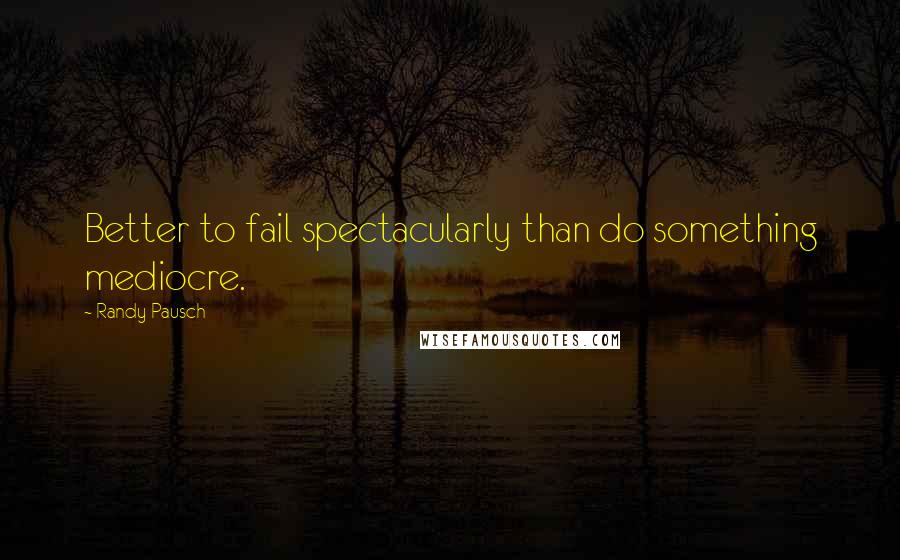 Randy Pausch Quotes: Better to fail spectacularly than do something mediocre.