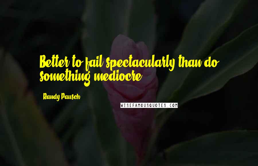 Randy Pausch Quotes: Better to fail spectacularly than do something mediocre.