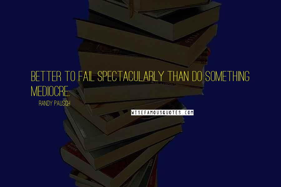 Randy Pausch Quotes: Better to fail spectacularly than do something mediocre.