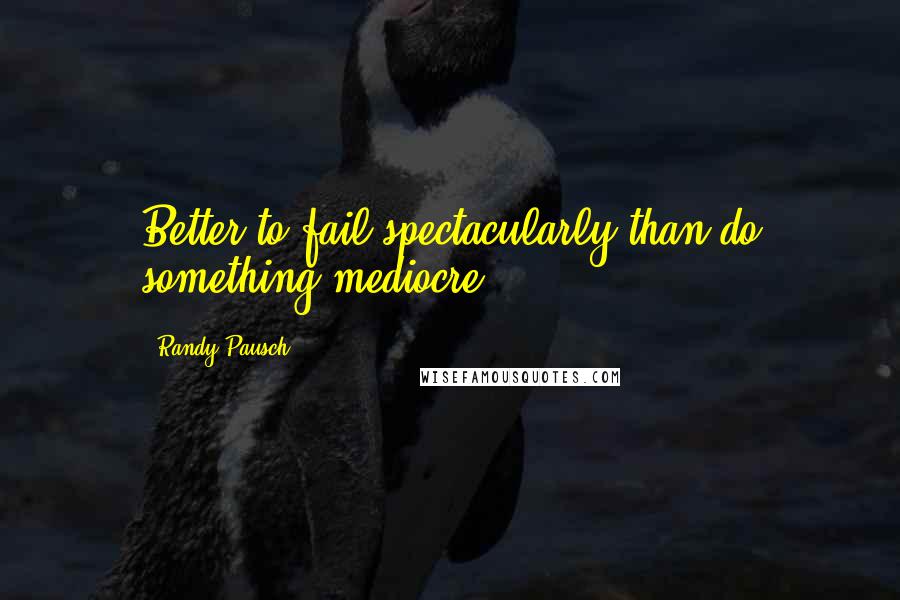 Randy Pausch Quotes: Better to fail spectacularly than do something mediocre.