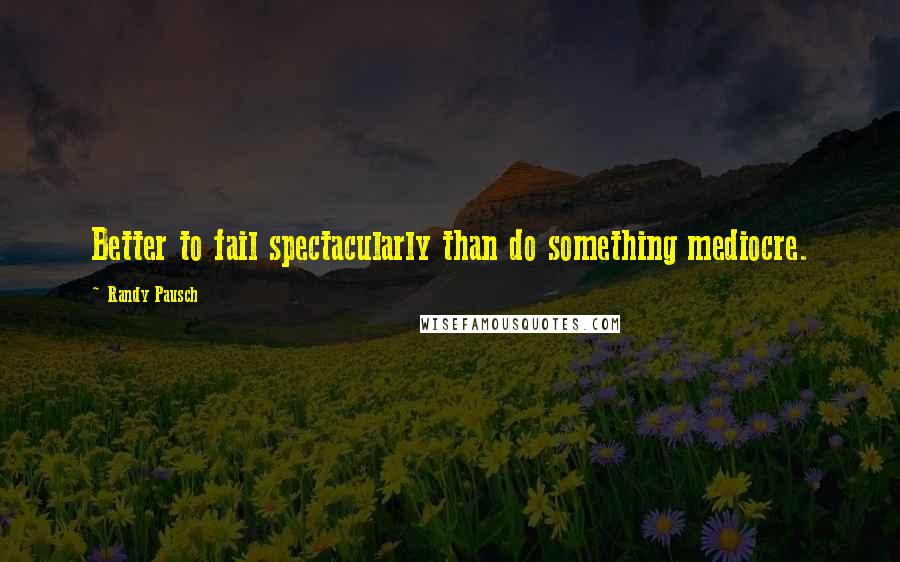 Randy Pausch Quotes: Better to fail spectacularly than do something mediocre.