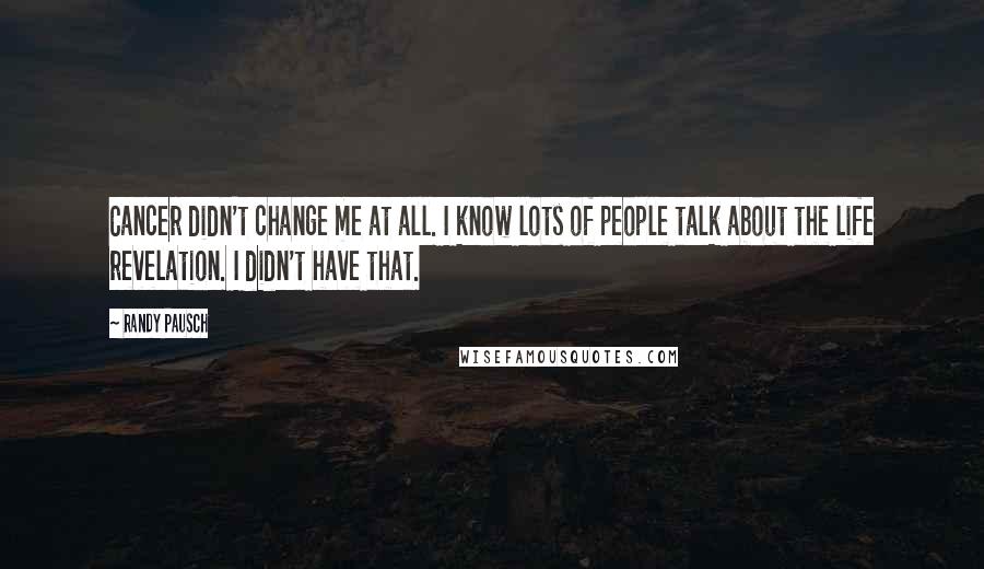 Randy Pausch Quotes: Cancer didn't change me at all. I know lots of people talk about the life revelation. I didn't have that.