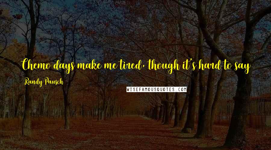 Randy Pausch Quotes: Chemo days make me tired, though it's hard to say that's because of the chemo when you have kids who have inherited their dad's usual energy level.