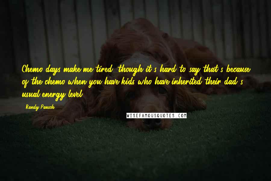 Randy Pausch Quotes: Chemo days make me tired, though it's hard to say that's because of the chemo when you have kids who have inherited their dad's usual energy level.