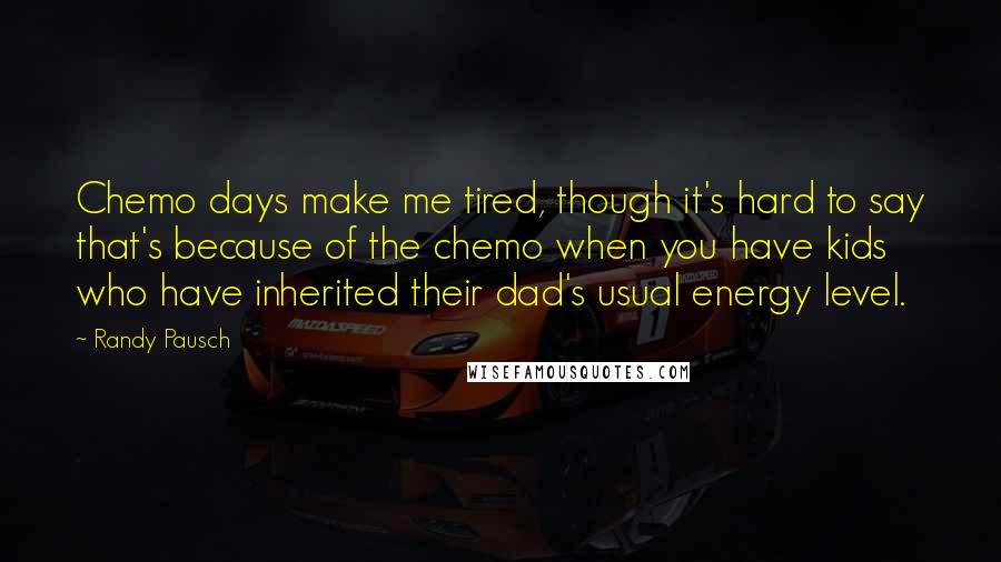 Randy Pausch Quotes: Chemo days make me tired, though it's hard to say that's because of the chemo when you have kids who have inherited their dad's usual energy level.