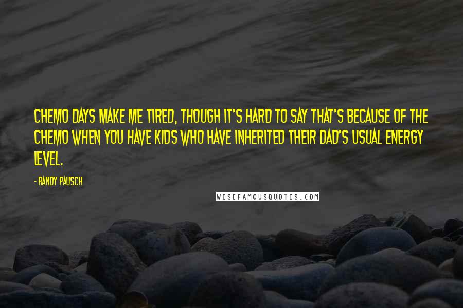 Randy Pausch Quotes: Chemo days make me tired, though it's hard to say that's because of the chemo when you have kids who have inherited their dad's usual energy level.