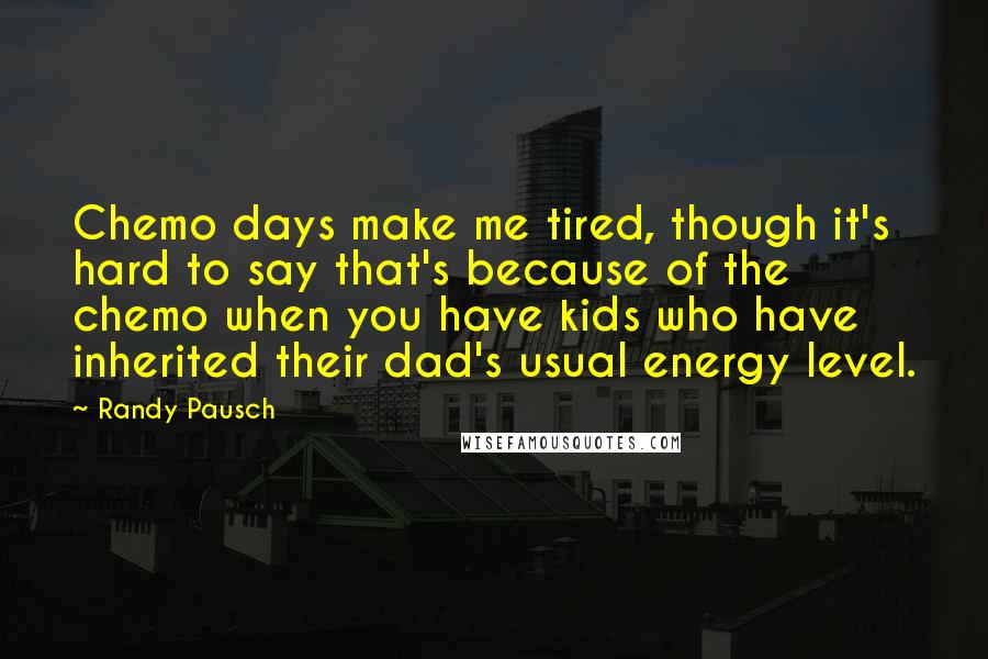 Randy Pausch Quotes: Chemo days make me tired, though it's hard to say that's because of the chemo when you have kids who have inherited their dad's usual energy level.