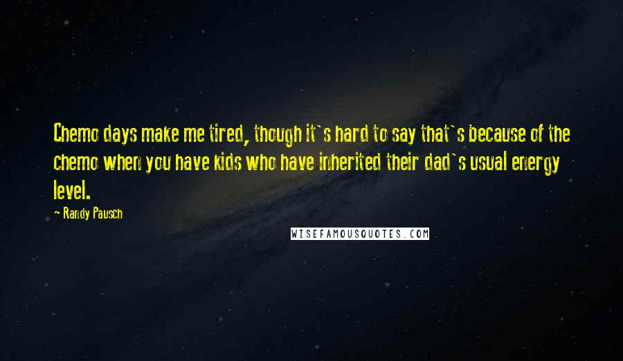 Randy Pausch Quotes: Chemo days make me tired, though it's hard to say that's because of the chemo when you have kids who have inherited their dad's usual energy level.