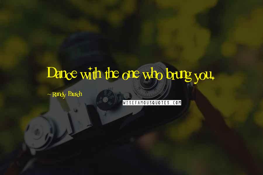 Randy Pausch Quotes: Dance with the one who brung you.