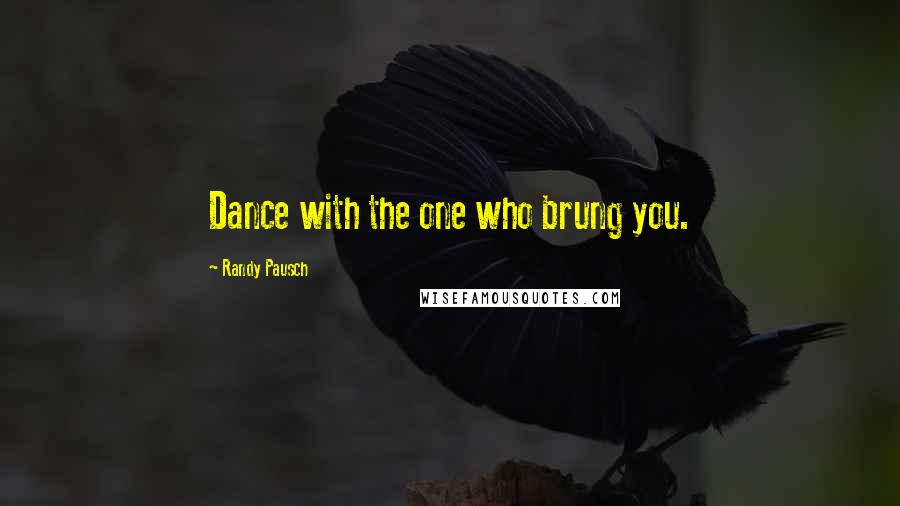 Randy Pausch Quotes: Dance with the one who brung you.
