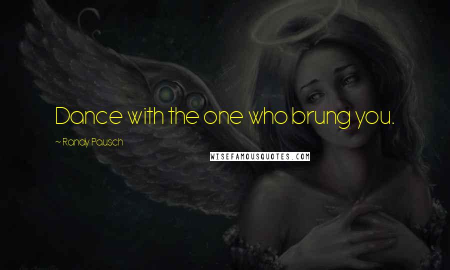 Randy Pausch Quotes: Dance with the one who brung you.