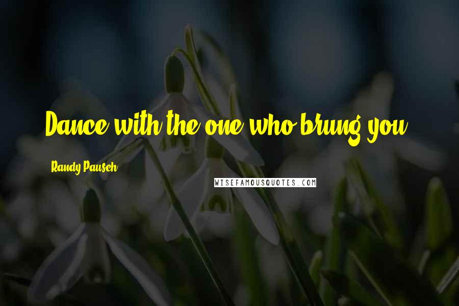 Randy Pausch Quotes: Dance with the one who brung you.