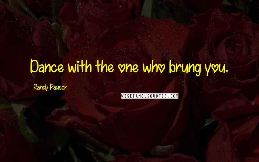 Randy Pausch Quotes: Dance with the one who brung you.