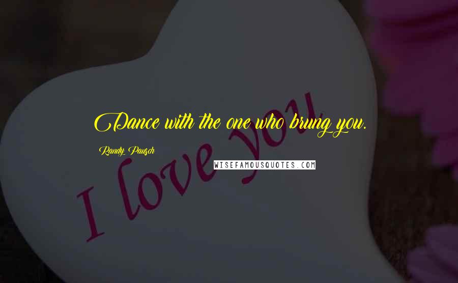 Randy Pausch Quotes: Dance with the one who brung you.