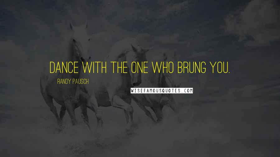 Randy Pausch Quotes: Dance with the one who brung you.