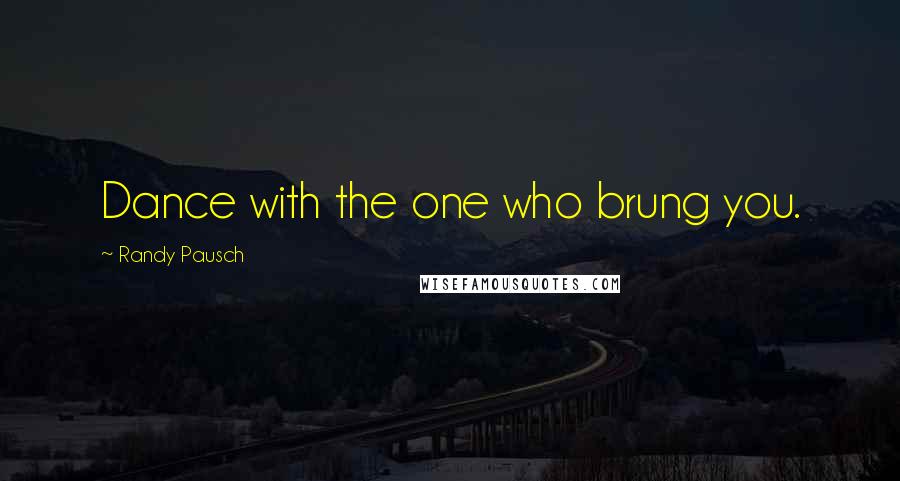 Randy Pausch Quotes: Dance with the one who brung you.