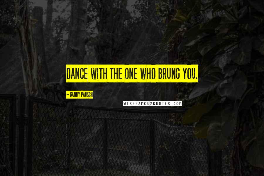 Randy Pausch Quotes: Dance with the one who brung you.