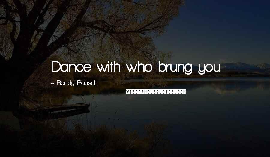 Randy Pausch Quotes: Dance with who brung you