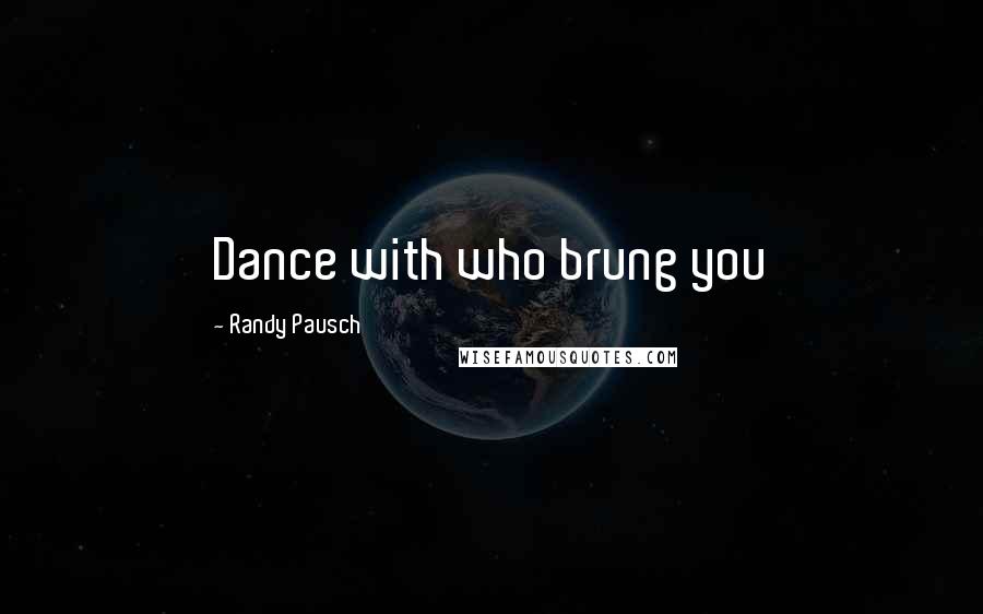 Randy Pausch Quotes: Dance with who brung you