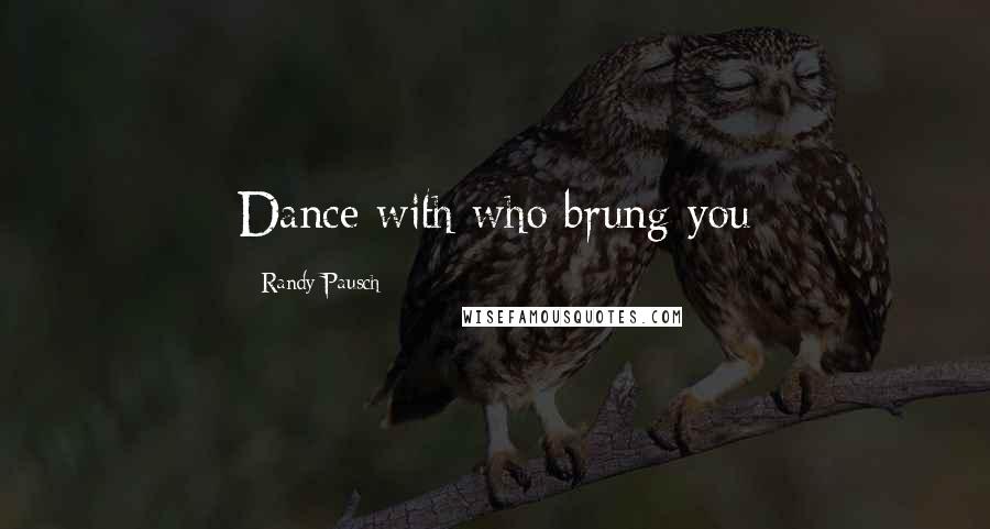 Randy Pausch Quotes: Dance with who brung you