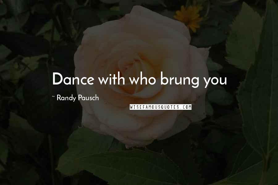 Randy Pausch Quotes: Dance with who brung you