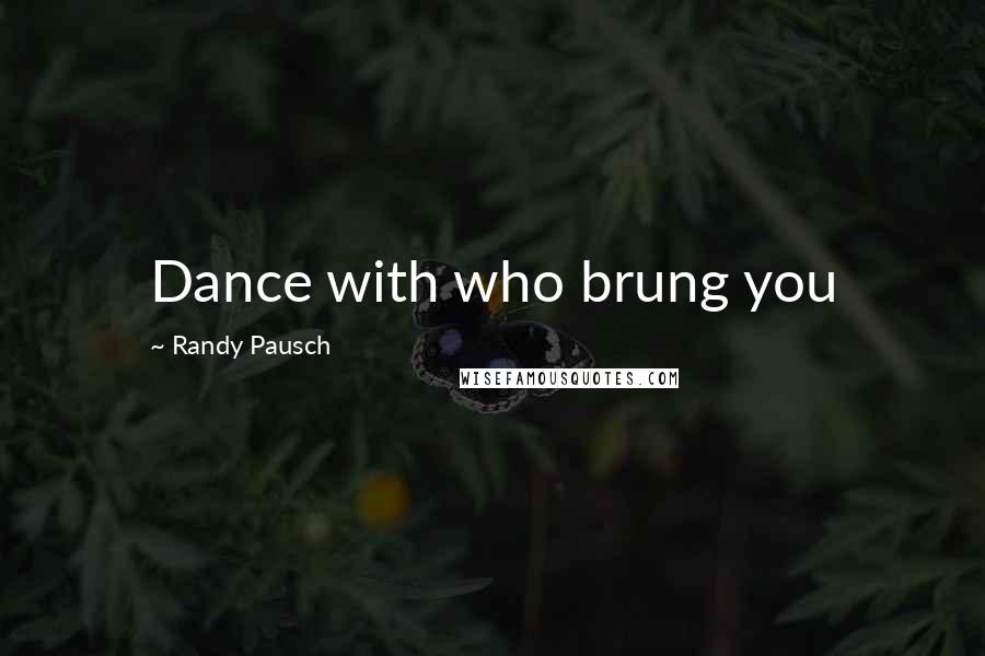 Randy Pausch Quotes: Dance with who brung you