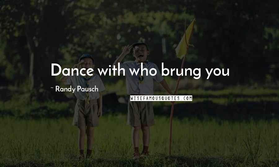 Randy Pausch Quotes: Dance with who brung you