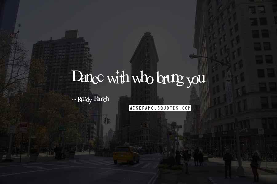 Randy Pausch Quotes: Dance with who brung you