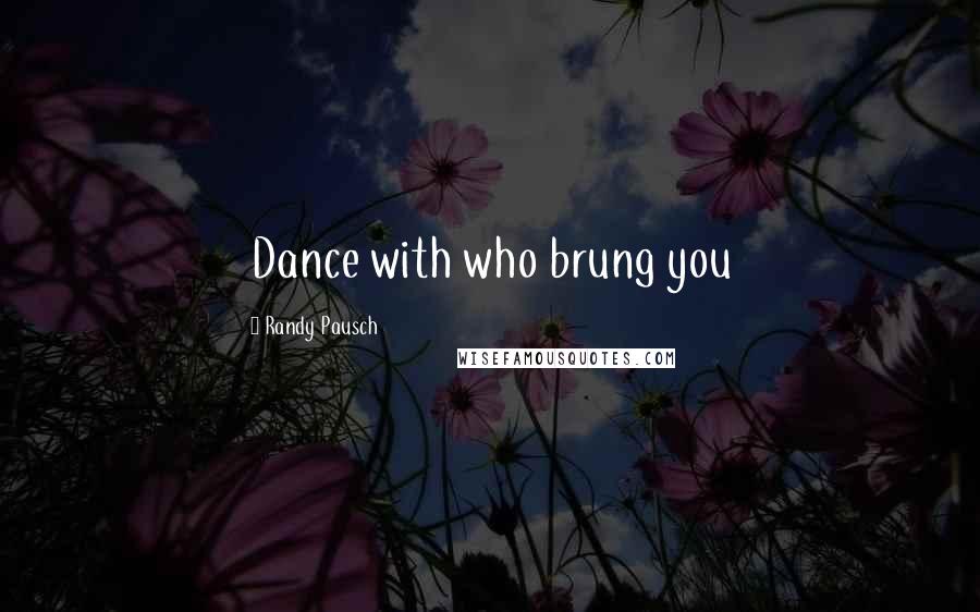 Randy Pausch Quotes: Dance with who brung you