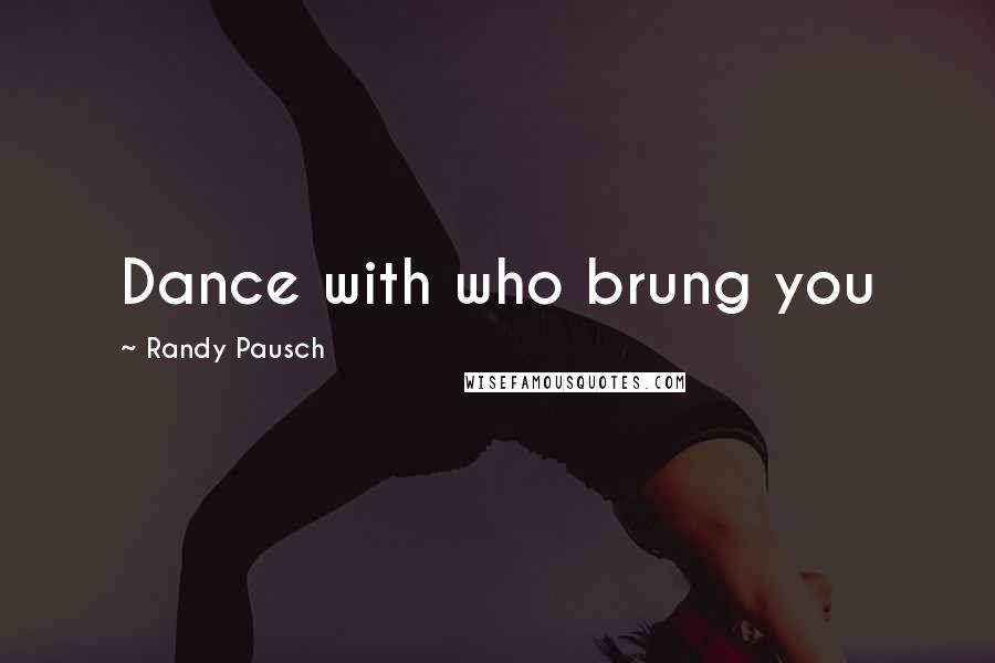 Randy Pausch Quotes: Dance with who brung you