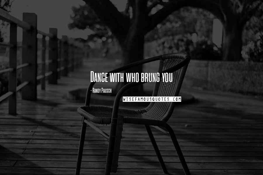 Randy Pausch Quotes: Dance with who brung you