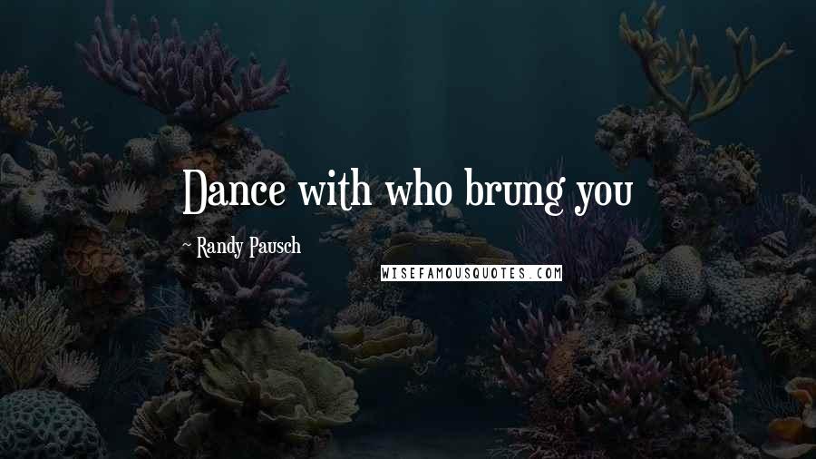 Randy Pausch Quotes: Dance with who brung you