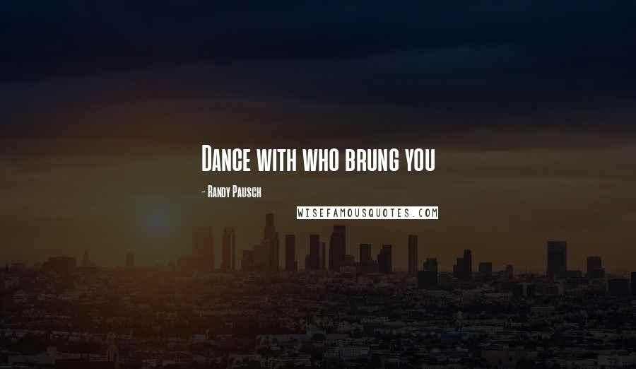 Randy Pausch Quotes: Dance with who brung you